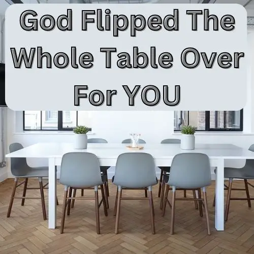 God Flipped The Whole Table Over For YOU
